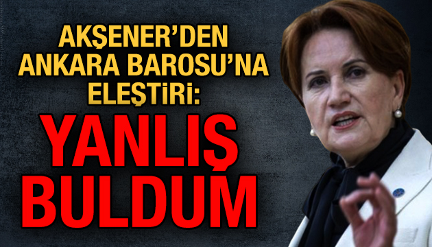 Akşener den Ankara Barosu na eleştiri: Yanlış buldum