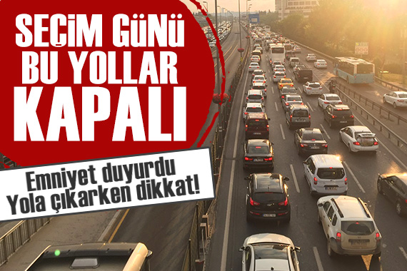 Emniyet duyurdu: Seçim günü bu yollar kapalı olacak!