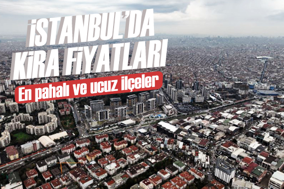 İstanbul da ilçe ilçe kira fiyatları belli oldu: İşte en pahalı ve ucuz ilçeler