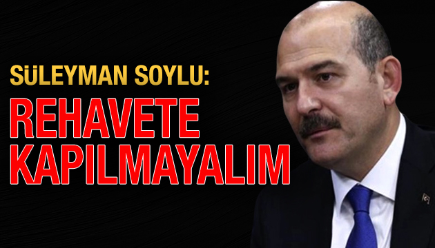 Süleyman Soylu: Rehavete kapılmayalım