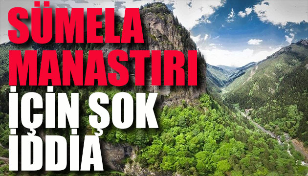 Sümela Manastırı için şok iddia