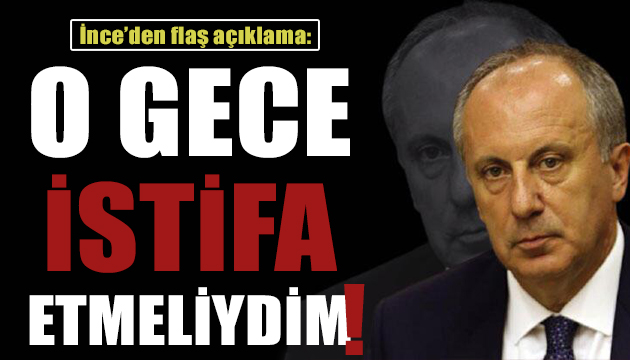 Muharrem İnce: O gece istifa etmeliydim