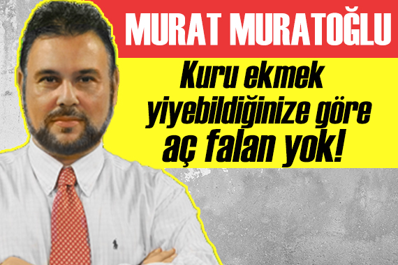 Murat Muratoğlu: Kuru ekmek yiyebildiğinize göre aç falan yok!