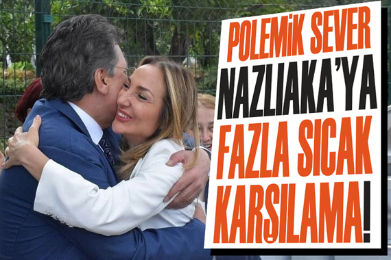 Polemik sever Nazlıaka ya fazla sıcak karşılama!