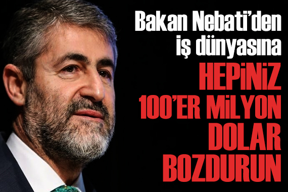 Bakan Nebati den iş insanlarına: Hepiniz 100 er milyon dolar bozdurun