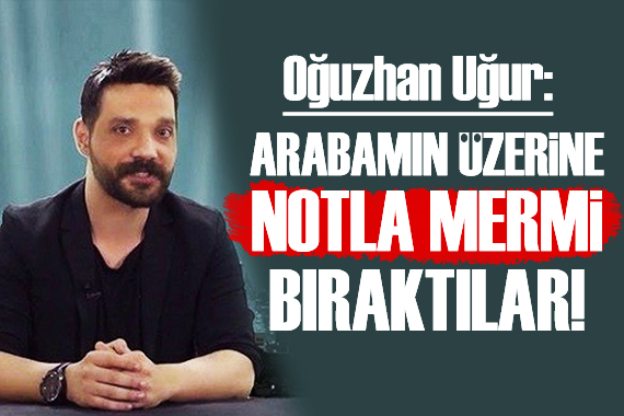 Oğuzhan Uğur: Arabamın üzerine mermi bıraktılar!