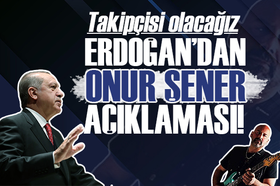 Cumhurbaşkanı Erdoğan dan Onur Şener açıklaması!