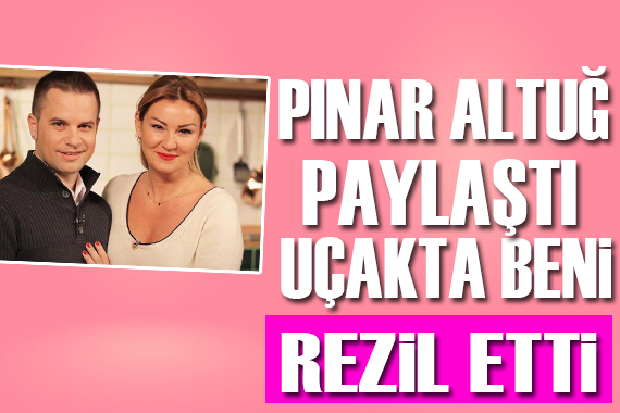 Pınar Altuğ paylaştı: Uçakta beni rezil etti