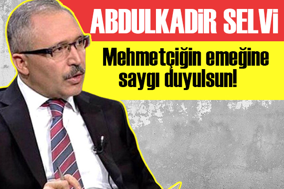 Abdulkadir Selvi: Mehmetçiğin emeğine saygı duyulsun