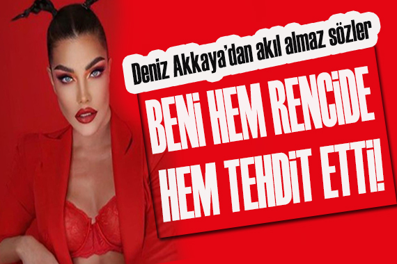 Deniz Akkaya: Beni hem rencide hem tehdit etti!