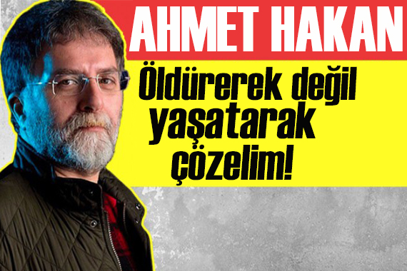 Ahmet Hakan yazdı: Öldürerek değil yaşatarak çözelim!