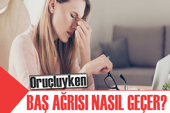 Bunları yapın! Oruçluyken baş ağrısı nasıl geçer?