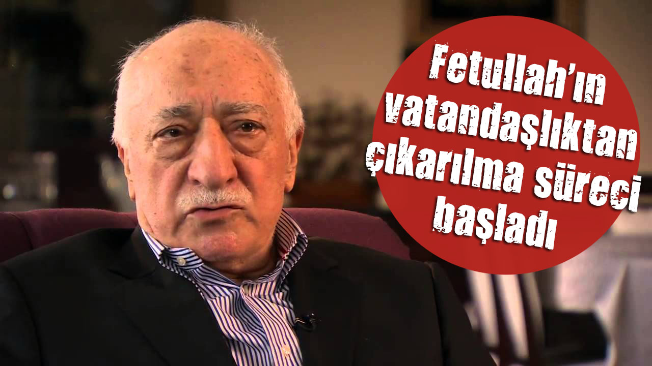 Fetullah ın vatandaşlıktan çıkarılma süreci başladı