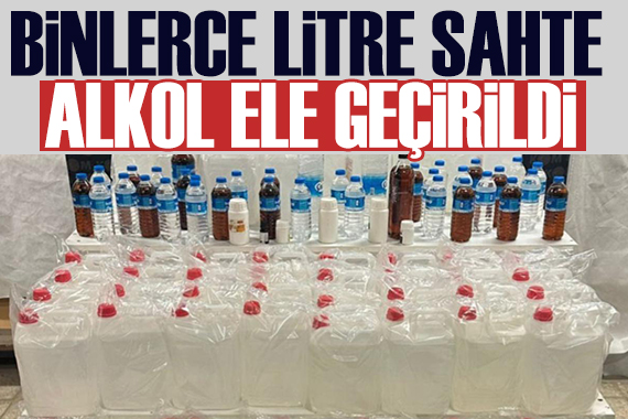 Binlerce litre sahte alkol ele geçirildi