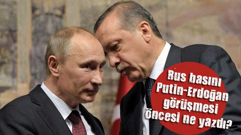 Rus basını Putin-Erdoğan görüşmesi öncesi ne yazdı?