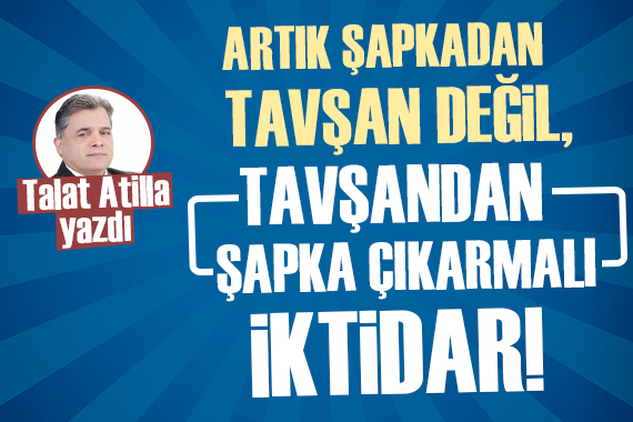 Artık şapkadan tavşan değil, tavşandan şapka çıkarmalı iktidar!