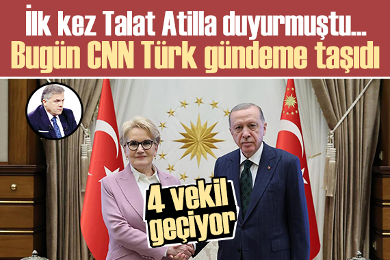 İlk kez Talat Atilla duyurmuştu Bugün CNN Türk: İYİ Partili 4 vekil AK Parti ye mi geçiyor?