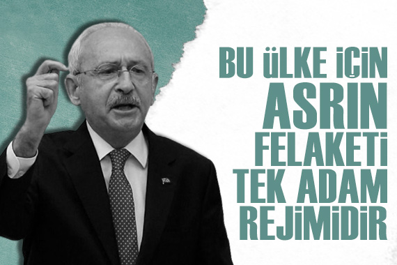 Kemal Kılıçdaroğlu: Bu ülke için asrın felaketi tek adam rejimidir