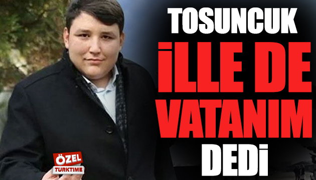 Tosuncuk  İlle de vatanım  dedi