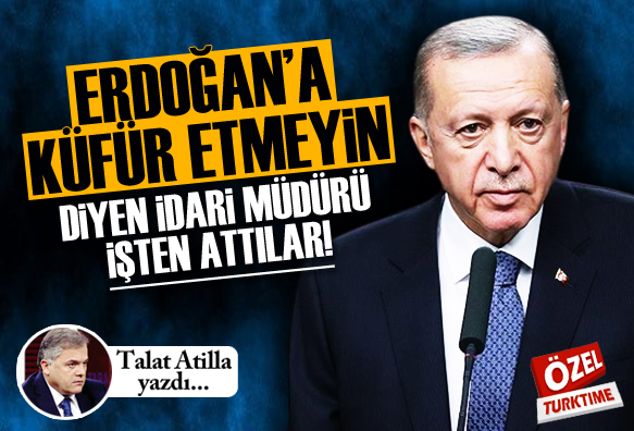 Talat Atilla yazdı: Erdoğan a Sinkaflı Küfüre Terfi, Etmeyin Diyen İdari Müdüre İşten Çıkarma!