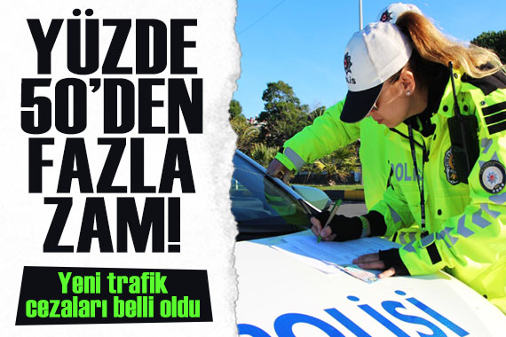 Yüzde 50 den fazla zam geldi! İşte yeni trafik cezaları...