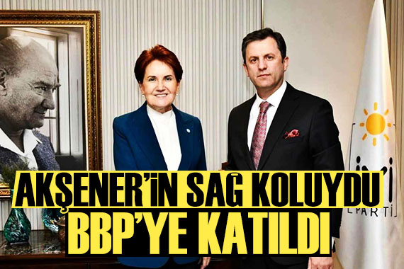 Akşener in sağ koluydu: BBP ye geçti