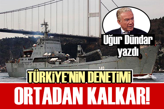 Uğur Dündar: Türkiye nin boğazlardaki denetimi ortadan kalkar!