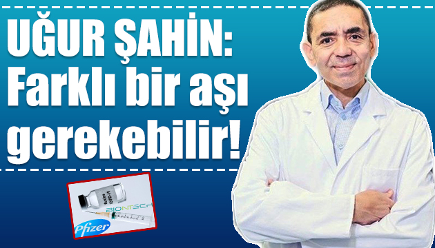 Uğur Şahin: Farklı aşı gerekebilir!