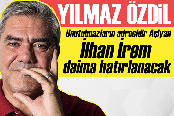 Yılmaz Özdil: İlhan İrem daima hatırlanacak