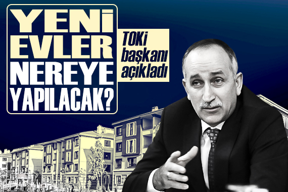 TOKİ Başkanı açıkladı: Deprem bölgesinde yeni evler nerelere yapılacak?